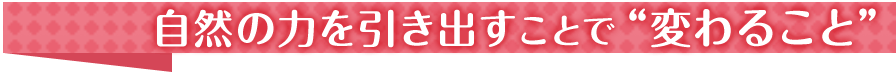 自然の力を引き出すことで“変わること”