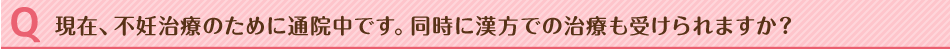 現在、不妊治療のために通院中です。同時に漢方での治療も受けられますか?