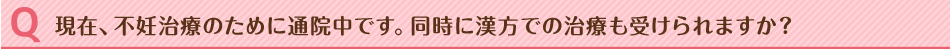 現在、不妊治療のために通院中です。同時に漢方での治療も受けられますか？