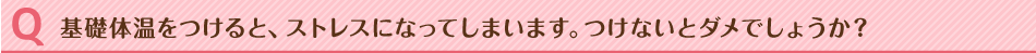 基礎体温をつけると、ストレスになってしまいます。つけないとダメでしょうか？