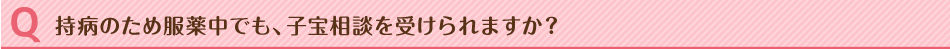 持病のため服薬中でも、子宝相談を受けられますか？