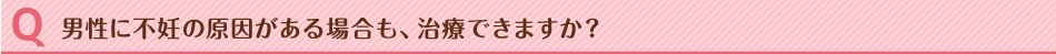 男性に不妊の原因がある場合も、治療できますか？