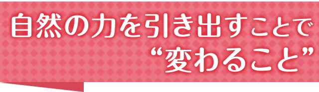 自然の力を引き出すことで“変わること