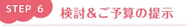 step6 検討＆ご予算の提示